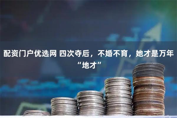 配资门户优选网 四次夺后，不婚不育，她才是万年“地才”