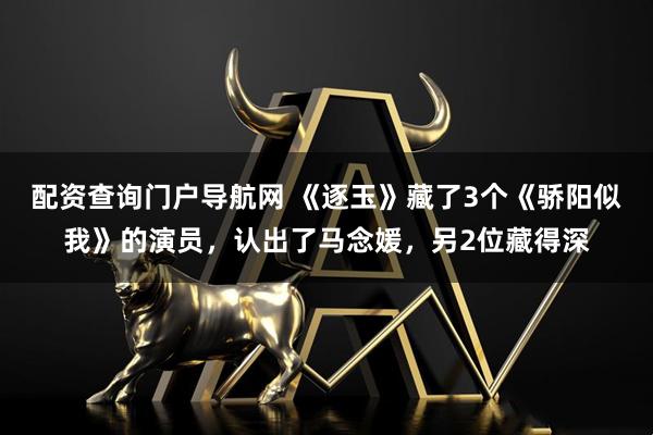 配资查询门户导航网 《逐玉》藏了3个《骄阳似我》的演员，认出了马念媛，另2位藏得深
